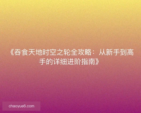 《吞食天地时空之轮全攻略:从新手到高手的详细进阶指南》 《吞食天地时空之轮全攻略:从新手到高手的详细进阶指南》