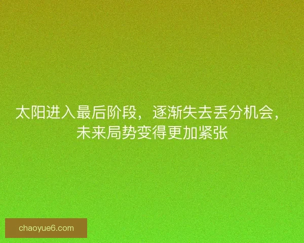 太阳进入最后阶段,逐渐失去丢分机会,未来局势变得更加紧张 太阳进入最后阶段,逐渐失去丢分机会,未来局势变得更加紧张