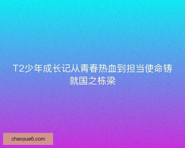 T2少年成长记从青春热血到担当使命铸就国之栋梁