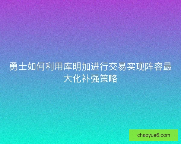勇士如何利用库明加进行交易实现阵容最大化补强策略