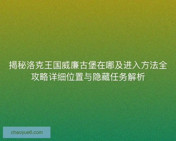 揭秘洛克王国威廉古堡在哪及进入方法全攻略详细位置与隐藏任务解析