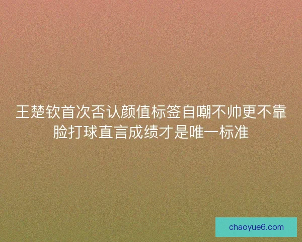 王楚钦首次否认颜值标签自嘲不帅更不靠脸打球直言成绩才是唯一标准 王楚钦首次否认颜值标签自嘲不帅更不靠脸打球直言成绩才是唯一标准
