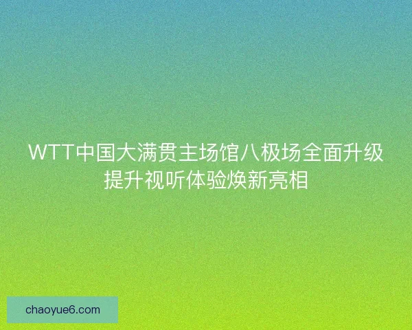 WTT中国大满贯主场馆八极场全面升级提升视听体验焕新亮相