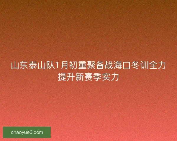 山东泰山队1月初重聚备战海口冬训全力提升新赛季实力 山东泰山队1月初重聚备战海口冬训全力提升新赛季实力
