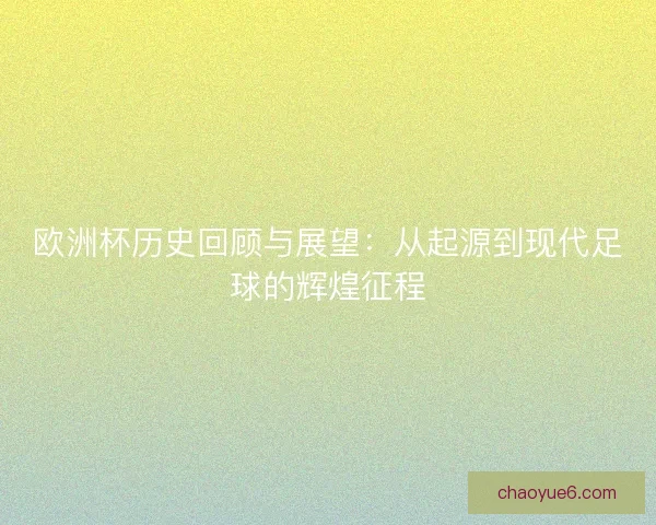 欧洲杯历史回顾与展望:从起源到现代足球的辉煌征程 欧洲杯历史回顾与展望:从起源到现代足球的辉煌征程