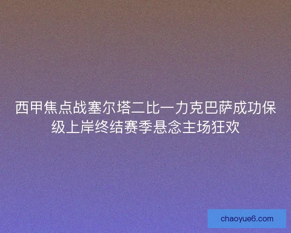西甲焦点战塞尔塔二比一力克巴萨成功保级上岸终结赛季悬念主场狂欢 西甲焦点战塞尔塔二比一力克巴萨成功保级上岸终结赛季悬念主场狂欢