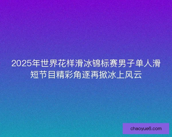 2025年世界花样滑冰锦标赛男子单人滑短节目精彩角逐再掀冰上风云