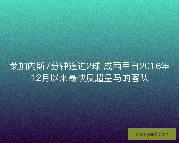 莱加内斯7分钟连进2球 成西甲自2016年12月以来最快反超皇马的客队