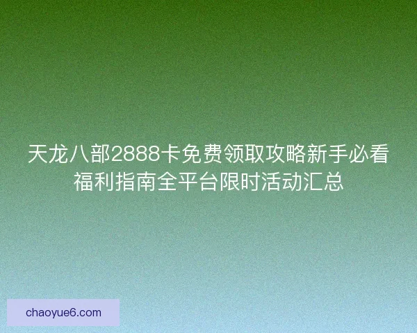 天龙八部2888卡免费领取攻略新手必看福利指南全平台限时活动汇总 天龙八部2888卡免费领取攻略新手必看福利指南全平台限时活动汇总