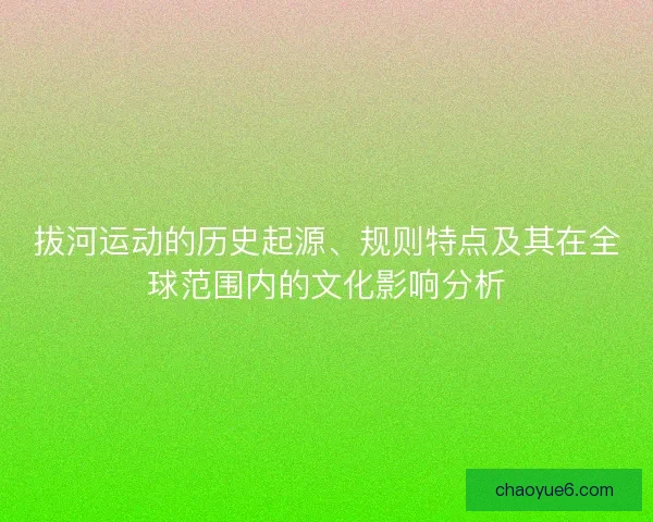 拔河运动的历史起源、规则特点及其在全球范围内的文化影响分析