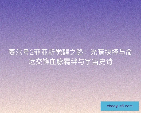 赛尔号2菲亚斯觉醒之路:光暗抉择与命运交锋血脉羁绊与宇宙史诗 赛尔号2菲亚斯觉醒之路:光暗抉择与命运交锋血脉羁绊与宇宙史诗