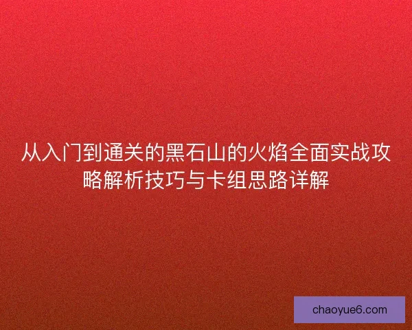 从入门到通关的黑石山的火焰全面实战攻略解析技巧与卡组思路详解 从入门到通关的黑石山的火焰全面实战攻略解析技巧与卡组思路详解