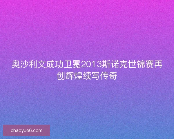 奥沙利文成功卫冕2013斯诺克世锦赛再创辉煌续写传奇