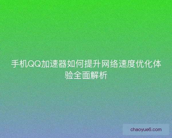 手机QQ加速器如何提升网络速度优化体验全面解析 手机QQ加速器如何提升网络速度优化体验全面解析
