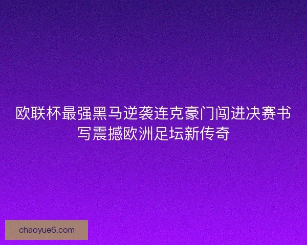 欧联杯最强黑马逆袭连克豪门闯进决赛书写震撼欧洲足坛新传奇 欧联杯最强黑马逆袭连克豪门闯进决赛书写震撼欧洲足坛新传奇