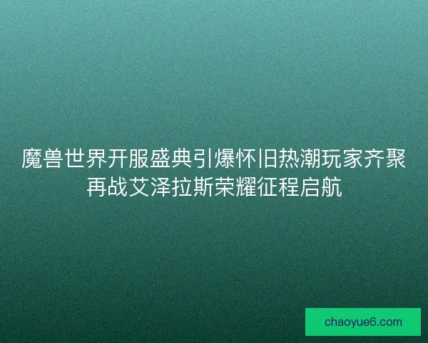 魔兽世界开服盛典引爆怀旧热潮玩家齐聚再战艾泽拉斯荣耀征程启航