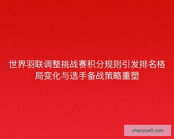 世界羽联调整挑战赛积分规则引发排名格局变化与选手备战策略重塑 世界羽联调整挑战赛积分规则引发排名格局变化与选手备战策略重塑