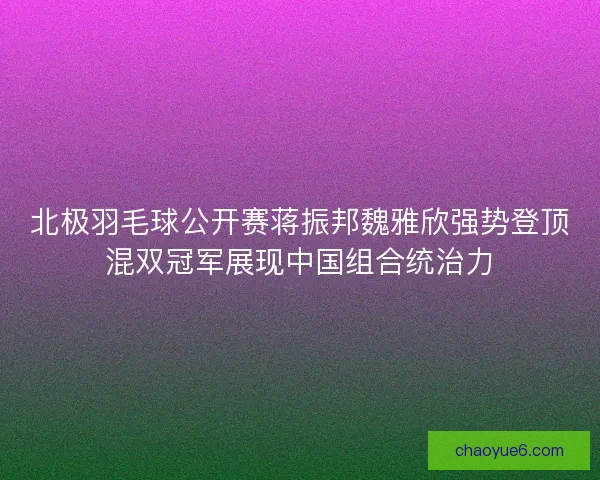 北极羽毛球公开赛蒋振邦魏雅欣强势登顶混双冠军展现中国组合统治力 北极羽毛球公开赛蒋振邦魏雅欣强势登顶混双冠军展现中国组合统治力