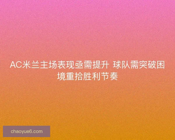 AC米兰主场表现亟需提升 球队需突破困境重拾胜利节奏 AC米兰主场表现亟需提升 球队需突破困境重拾胜利节奏