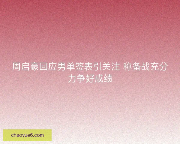 周启豪回应男单签表引关注 称备战充分力争好成绩 周启豪回应男单签表引关注 称备战充分力争好成绩