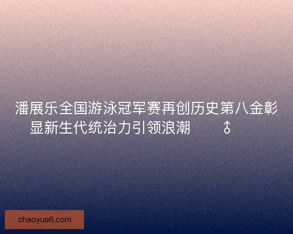 潘展乐全国游泳冠军赛再创历史第八金彰显新生代统治力引领浪潮🏊♂️🔥 潘展乐全国游泳冠军赛再创历史第八金彰显新生代统治力引领浪潮🏊♂️🔥