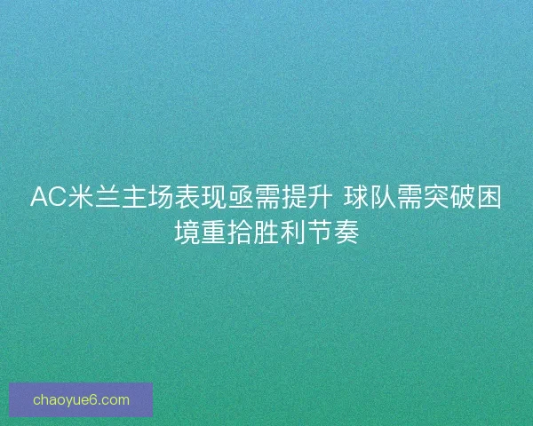 AC米兰主场表现亟需提升 球队需突破困境重拾胜利节奏 AC米兰主场表现亟需提升 球队需突破困境重拾胜利节奏