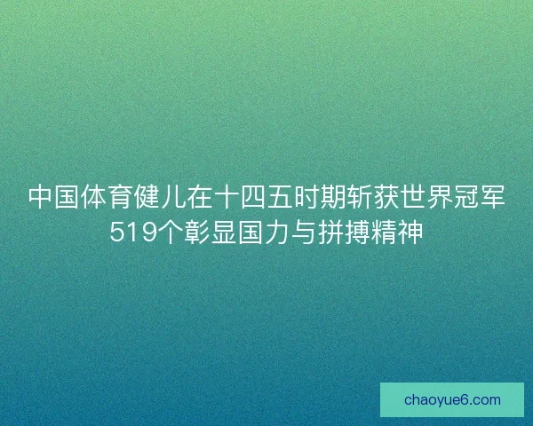 中国体育健儿在十四五时期斩获世界冠军519个彰显国力与拼搏精神