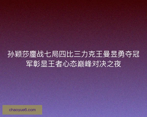 孙颖莎鏖战七局四比三力克王曼昱勇夺冠军彰显王者心态巅峰对决之夜 孙颖莎鏖战七局四比三力克王曼昱勇夺冠军彰显王者心态巅峰对决之夜