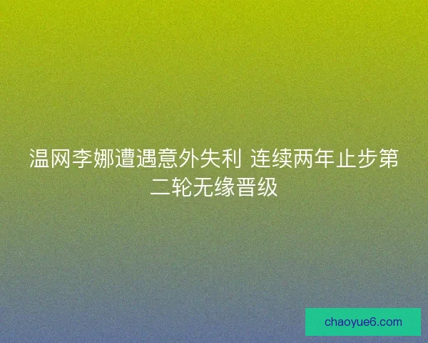 温网李娜遭遇意外失利 连续两年止步第二轮无缘晋级 温网李娜遭遇意外失利 连续两年止步第二轮无缘晋级